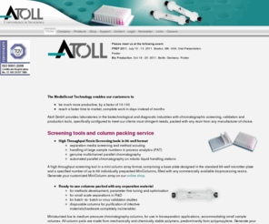 atoll-bio.org: ATOLL  Home  
Atoll GmbH developer and marketer of MediaScout MiniChrom and MediaScout MiniColumn screening tools. Atoll GmbH provides medical, scientific and bio - separation laboratories with chromatographic high throughput screening and validation tools, packed with any resin from any manufacturer of choice