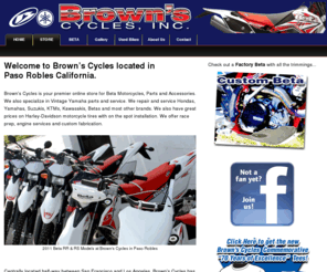 brownscyclesonline.com: Brown's Cycles- 2011 Beta Motorcycles, Parts and Accessories and Vintage Yamaha Specialist on the Central Coast of California
Buy genuine Beta accessories ONLINE! 2011 Beta motorcycles, moto-beta, moto beta, beta motorcycles, motorcyles, dirt bikes, off-road, off road, enduro, ktm, husaberg, gas gas, sherco, atk, husqvarna, european dirt bike, italian dirt bike, italian motorcycle, marzocchi, sachs, 450cc, 520cc, 525cc, 400cc, rr, rs, supermoto, supermotard, racing, baja, baja race, dakar race, dakar racing, beta racing, beta race, beta race bike, palm springs, palm desert, indio, low desert, desert riding, vintage yamahas, yamaha dirt track racing, vintage yamaha parts and service