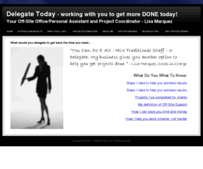 delegatetoday.com: Delegate Today - You Can: Do It All - Hire Traditional Staff - or Start Delegating Today!
Delegate Today  - Off-Site Office and Personal Support  -  we help you get tasks and projects DONE! You Can: Do It All - Hire Traditional Staff - or Start Delegating Today!