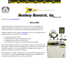 headway-research.com: Headway Research, Inc., Spinners, Developers, PWM, PWM32, MP100, PWM202, MC22, IT22D CB15, R790, Powered Lid, Accessories, Vac Steal, VacSteal, PWM motor control,
Headway Research, Inc. has been doing business worldwide since 1964. Headway has contributed many firsts in the technology of producing micro-electronic devices.