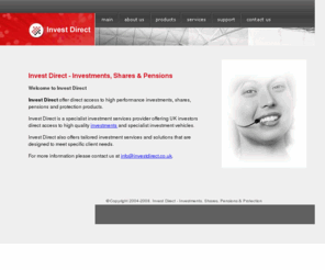 investingdirect.co.uk: Invest Direct for Investments, Shares, Pensions & Protection
Invest Direct for investments, shares, pensions and protection. InvestDirect is a specialist services provider offering UK residents direct access to high quality investments and specialist vehicles. We also offer tailored services and solutions that are designed to meet specific client needs ...
