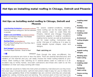 theroofing.net: Hot tips on installing metal roofing - Installing metal roofing
For severe weather conditions, installing metal roofing can be the best option for home owners coast to coast. Cities like Phoenix, Detroit and Chicago frequently experience vagaries in weather conditions making home owners as well as businesses opt for metal roofing. Contractors also prefer this type of roofing as it is easy to install despite myriad shapes, sizes and designs.