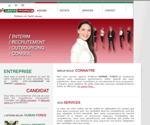 humanforcetunisie.com: HUMAN FORCE : Agence d'Intérim en tunisie, Cabinet de Recrutement en Tunisie, Travail temporaire, Gestion de contrat, Audit, portage salarial
HUMAN FORCE, acteur fort dans l'intérim et le recrutement en Tunisie, n'a cessé d'élargir ses domaines de compétence et son savoir-faire afin de créer des solutions souples et efficaces pour gérer vos besoins en personnel.