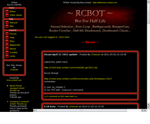 rcbot.org: RCBot Main Page
RCBot and RCBot2 for Half-life, Bot for Half-life (HL) and Half-life 2 (HL2) mods: Team Fortress 2 (TF2), Natural Selection, SvenCoop, Bumpercars, Deathmatch Classic, Rocket Crowbar Series