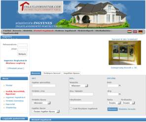 ingatlanmonitor.com: ingatlanmonitor.com - Hirdesse ingatlanát ingyen. Ingatlanirodák IS! Kiadó, eladó ingatlanok Budapesten és országszerte. Lakás, ház, telek, üzlet, iroda...
Ingatlan, ingatlanok. Ingyenes ingatlan hirdetés. Ingatlanirodáknak is! Eladó lakás, ház, iroda, telek... Ingatlan kereső. Ingyenes hirdetés feladás, hirdetésfigyelő.