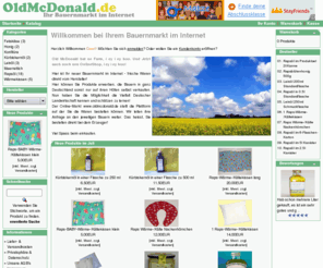 oldmcdonald.de: - Der Bauernmarkt im Internet
OldMcDonald.de - Hier ist Ihr neuer Bauernmarkt im Internet - frische Waren direkt vom Hersteller! Hier ist Ihr neuer Bauernmarkt im Internet - frische Waren direkt vom Hersteller! Melden Sie sich an, um bei uns einkaufen zu können! Feta Käse, Rapsöl, Konfitüre, Keramik, Accessoires