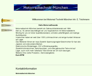 motorradtechnik-muenchen.de: Home
Motorradtechnik München besteht als Gebrauchtteilehandel seit 1984. Seit ca.10 Jahren beschäftigen wir uns hauptsächlich mit Motorradelektrik.
Wichtig für uns ist hoher Qualitätsstandard, schnelle Lieferfähigkeit und niedrige Ausfallquoten.