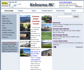 kelownabc.com: A Guide to Kelowna BC and the Okanagan Valley
Tourist and resident information including attractions, hotels, bed & breakfast, golf courses, vineyards and wineries, maps, a pictorial history of Kelowna, business directory,  KVR info and pictures.