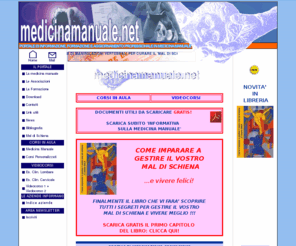 medicinamanuale.net: Medicina Manuale Manipolazioni Vertebrali Lombalgia Cervicalgia Ernia disco Mal di Schiena Postura Corsi Videocorsi Gratis anteprima libro mal di schiena
 - medicina manuale - Portale di informazione, formazione e aggiornamento professionale:libri, corsi e videocorsi di manipolazioni vertebrali per  lombalgia, cervicalgia, ernia del disco, postura; l'evoluzione di osteopatia e chiropratica. - 