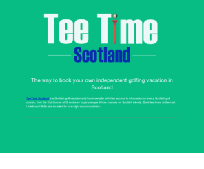 teetimescotland.com: TeeTime Scotland: Scottish golf vacations and tee time booking
Tee Time Scotland is a Scottish golf
vacation and travel website with free access to information on every Scottish
golf course, from the Old Course at St Andrews to picturesque 9-hole courses
on Scottish islands. Book tee times at them all. Hotels and B&Bs are included
for overnight accommodation.