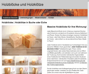 holzbloecke.de: Holzblöcke | Holzblock | Holzklötze aus Massivholz Eiche oder Buche
Holzblöcke / Holzklötze aus Massivholz in Buche oder Eiche bei Holzbloecke.de! Jeder Massivholz-Block ist ein Unikat aus massivem Buchen- oder Eichenholz und damit ein Einzelstück - Astlöcher und Risse inklusive. Holzblöcke sind nutzbar als Pflanzensäulen, als Naturhocker oder auch als Nachttisch.