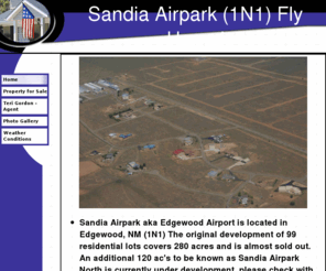 sandiaairpark.com: Home
Fly Home to Sandia Airpark a residental airpark.  Sandia covers 160 acres with a paved and lighted 5000 ft. runway.  Sandia Airpark is located in Santa Fe County. Residental lots and homes.  Flight instruction is available.  View weather at Sandia using our web page or going to digiwx-sandia.