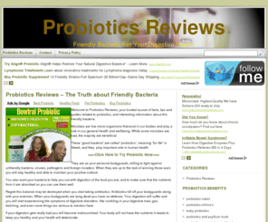 probioticsreviews.com: Probiotics Reviews, Probiotic Supplements, Probiotic Acidophilus,
Probiotic Yogurt, Probiotic Foods
Probiotics Reviews, interesting information, tips and guides on healthy bacteria