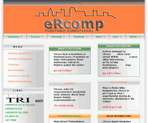 ercomp.pl: eRcomp.pl Integrator IT dla biznesu - DOMENY.
wiadczymy wszelkiego rodzaju usługi informatyczno komputerowe ->  hosting, poczta, domeny, strony www, dostawa komputerów, pogotowie komputerowe, zakładanie sieci i inne