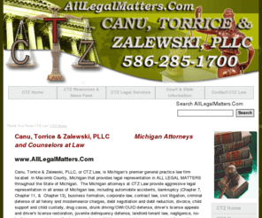 alllegalmatters.com: Defense Lawyers Michigan - Michigan Attorneys - Bankruptcy (586) 285-1700 Divorce - Drunk - Civil
Law offices of Canu, Torrice & Zalewski, PLLC. Michigan's best lawyers specializing in all areas of Michigan law including bankruptcy, debt relief and debt negotiation, criminal defense, drunk driving defense, divorce, child custody, spousal support, business law and civil litigation, driver's license appeals, driver's license restoration, suspended license charges, felony and misdemeanor defense, traffic tickets and wills, trusts and estate planning.