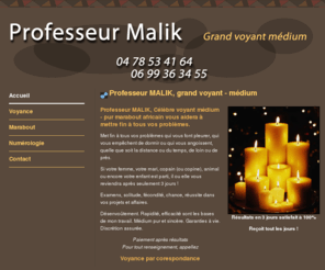 marabout-voyant-malik.com: Professeur MALIK. Célèbre voyant médium - pur marabout africain à Lyon.
Consultation voyance à domicile ou par téléphone dans le Rhône 69. Professeur MALIK, Voyant, Médium, marabout à Lyon