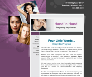 pregnancybarnhart.com: Hand 'n Hand Pregnancy Help Center Barnhart, MO Missouri Abortion Clinic Alternatives | Pregnancy Care Center | Crisis Pregnancy Center | Post Abortion Syndrome | Festus | Pevely | Herculaneum | Imperial | Arnold | Green Park | Fenton | Saint George | Wilbur Park | Webster Groves | Crystal City | St Louis Missouri Abortion Clinic Information
Missouri Abortion Clinic Alternatives Hand 'n Hand Pregnancy Help Center of Barnhart, Missouri offers services to those who are facing an unexpected pregnancy. 24 hour helpline. Free pregnancy tests. Servicing Barnhart and surrounding areas including Festus, Pevely, Herculaneum, Imperial, Arnold, Green Park, Fenton, Saint George, Wilbur Park, Webster Groves, Crystal City and St Louis Missouri Abortion Clinic Information