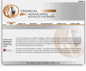 financial-advocates.com: Home
At Financial Advocates, we pledge to engage in creating, implementing, and delivering relevant, disciplined, and prudent financial services to our clients. We nurture enterprise growth by providing an unparalleled level of customer service. Concurrently, we strive to develop intellectual capacity by maintaining an environment that challenges professionals to expand their knowledge base, all culminating in a rewarding experience for both clients and professionals of our enterprise.