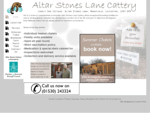 altarstones.com: Home Page - Altar Stones Cattery, Markfield, Leicester, LE67 9PX, (01530) 243324
Set in 2 acres of Leicestershire countryside Altar Stones Lane Cattery offers exceptional boarding facilities for cats of all descriptions. Situated two minutes from Junction 22 of the M1 and just 10 miles from Nottingham East Midlands Airport we are ideally placed for maximum convienience.