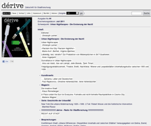 derive.at: dérive - Zeitschrift für Stadtforschung
...erscheint seit Sommer 2000 vierteljährlich in Wien und versteht sich als interdisziplinäre Plattform zum Thema Stadtforschung. Die behandelten Felder reichen von Architektur, Stadt- und Landschaftsplanung, Raumordnung und Bildender Kunst bis zu Geographie, Soziologie, Politik- und Medienwissenschaften und Philosophie. Thematisiert werden globale Problemstellungen, die im lokalen Rahmen behandelt werden und Aufschlüsse über die gegenwärtige Stadtentwicklung geben sollen