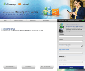 messengersmartphone.com: Mesenger y Hotmail en tu Smartphone
Tienes Windows Phone, un BlackBerry o algÃºn Smartphone, tienes Windows Live Messenger y Windows Live Hotmail, mantente conectado con tus contactos y amigos estÃ©s donde estÃ©s, descÃ¡rgalo gratis.