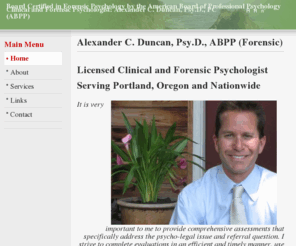 aduncanforensics.com: Alexander C. Duncan, Psy.D., ABPP (Forensic)
Clinical and Forensic Psychologist: Alexander C. Duncan, Psy.D., PC. Board Certified in Forensic Psychology by the American Board of Professional Psychology (ABPP). Portland, OR