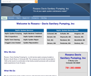 rosanodavis-septic.com: Septic System Pumping Home | Rosano Davis | Cohasset, MA
Rosano Davis is a full service septic system company including septic tank pumping, Title 5 Inspections, septic system repair, and septic system installation.  Servicing Cohasset, Hingham, Norwell, and Scituate