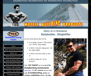 musclebuildingproducts.com: Bodybuilding with Russian Bear and Val Vasilef
Information on bodybuilding and musclebuilding products, training advice, bodybuilding TV skits, natural supplements and photos of bodybuilder Val Vasilef (Vasilieff, Vasilief, Vasil), Mr. America.