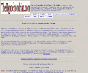 thehypochondriac.com: The Hypochondriac.com
The Internet's first official page for those suffering from hypochondriasis.  Here you will find information on hypochondria, diagnostic tools, and treatment information.  Also, the net's best support forum for those with hypochondriasis.