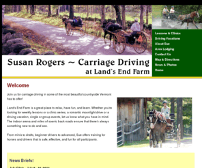 susanrogerscarriagedriving.com: Susan Rogers - Carriage Driving
Susan Rogers offers carriage driving lessons, driving horse training, clinics, and fun drives in beautiful central Vermont.