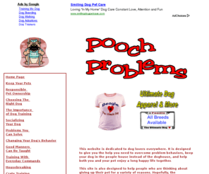 poochproblems.com: Dog Training To Help Solve Dog Behavior Problems
Dog training  to help solve problem behavior such as, excess energy, chewing, biting, digging, barking  housebreaking, leash pulling, aggression, and other problems to help you keep your pet.