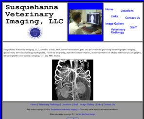 svimaging.com: Susquehanna Veterinary Imaging LLC
Susquehanna Veterinary Imaging, LLC, founded in July 2003, serves veterinarians, pets, and pet owners by providing ultrasonographic imaging, special study services (including myelography, excretory urography, and other contrast studies), and interpretation of referral veterinarian radiographic, ultrasonographic (non-cardiac) imaging, CT, and MRI studies.