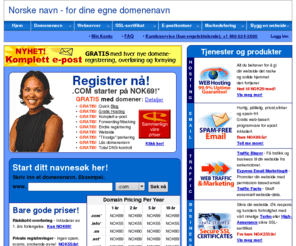 norskenavn.com: Norske navn - ha dine egne domenenavn Lav-pris domener, domeneoverføring, web hosting, e-postkontoer, og mye mer.
Norske navn - ha dine egne domenenavn: Betal mindre for domenenavn, registrer dine egne .com, .net og .org-domener. Kvantumspriser og private domenenavnregistreringer som valg. Web hosting og e-postkontoer er tilgjengelig.