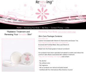 renewing-you.com: Radiation Treatment and Renewing Your Sensitive Skin
Provide women who are undergoing cancer treatments with uplifting and useful products that enable them to continue to care for themselves with grace and dignity