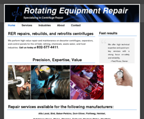 rernet.com: Rotating Equipment Repair, LLC Texas centrifuge repair, decanter repair, separator repair. We are the experts in centrifuge repair, centrifuge rebuilds,
centrifuge maintenance, and centrifuge service for industrial centrifuges. We service peeler, bowl, pusher, basket, or disk.
Rotating Equipment Repair, LLC specializes in decanter centrifuge, separator, and control panel repair. We are experts in 
centrifuge repair, centrifuge rebuilds, centrifuge service, decanter centrifuge, and centrifuge maintenance. We fix peeler, bowl, pusher, basket or disk.