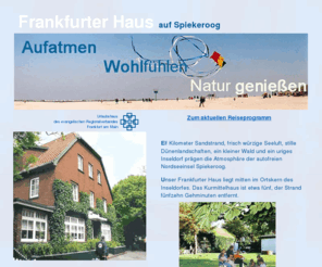 frankfurterhaus.info: Frankfurter Haus auf Spiekeroog - Willkommen
Das Frankfurter Haus auf Spiekeroog lädt Familien, Paare, Singles und Senioren zu Urlaubsreisen des Kirchlichen Werks für Freizeit und Erholung im Evangelischen Regionalverband Frankfurt ein.