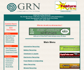 grn.com: Waste Management and Solid Waste Recycling - Global Recycling Network - Main Menu
An information exchange for recycling and waste management professionals including a marketplace to exchange or recycle scrap metal, plastics, paper, glass, rubber, textiles and electronics.