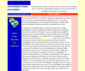 consolidatecreditcarddebts.org: Consolidate Credit Card Debts Online
We offer debt information and a program to consolidate credit card debts.  Tired of credit card debts stacking up?  Consolidate and find credit card debt relief here.