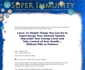 superimmunity.net: Super Immunity: 15 Simple Things You Can Do to Supercharge Your Immune System, Skyrocket Your Energy Level and Take Control of Your Health...Without Pills or Potions!
Super Immunity