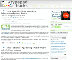typepadhacks.org: TypePad Hacks
TypePad Hacks will help you make the most of your TypePad blog now, while attempting to improve the platform by connecting the TypePad Design Team to their User Base. There are three areas of focus at TypePad Hacks.

User Design: Collecting useful hacks for extending the capabilities of TypePad blogs now.

User Forum: Providing a blog forum for issues, news and user concerns about SixApart products and service.

User Power: Organizing users into a unified voice to lobby SixApart for the features, fixes and changes to TypePad most important to us.

TypePad Hacks documents ways to extend the functionality of your TypePad blog, both with code that can be used in advanced templates and third party services (such as Technorati or Feedburner).