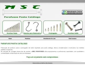 mscparafusos.net: Parafuso Pasta, Prolongador de Metal
Fabricação de parafuso pasta e prolongador de metal niquelado para pasta catálogo, álbuns, encadernação e mostruários nas medidas padrões e especiais.