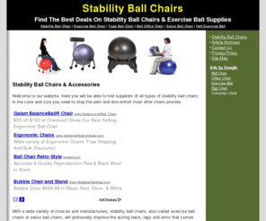 stabilityballchair.com: Stability Ball Chairs
Stability Ball Chairs come in a variety of styles and will profoundly improve the aching back, legs and arms that comes from working at your desk for hours at a time.