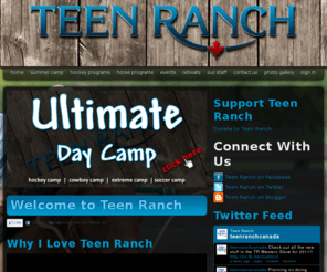teenranch.on.ca: Welcome to Teen Ranch Canada! .:. Teen Ranch
Teen Ranch is an elite Christian sports camp for kids. We specialize in summer hockey camps, horse camps, extreme camps, figure skating camps and soccer camps. September through June, Teen Ranch is a retreat center for school groups, church groups, hockey teams, or any kind of group.