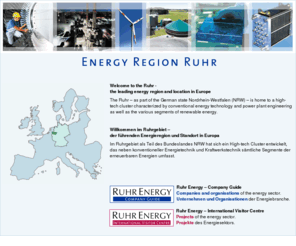 ruhrenergy.de: Energie Region Ruhrgebiet  Energietechnik Standort Nr. 1 in Europa - Energy Region Ruhr   energy technology location No. 1 in Europe
Das Ruhrgebiet in NRW präsentiert sich als führender Standort und Cluster für Erneuerbare Energien, Kraftwerkstechnik und Energieeffizienz in Deutschland und Europa.  - The Ruhr is the top location and cluster for renewable energy, power plant technology and energy efficiency in Germany and Europe. 