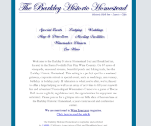 barkleyhomestead.com: Bed and Breakfast, Barkley Historic Homestead, Sierra Wine Country
Fabulous little Bed and Breakfast in Sierra Foothills wine country of Fair Play, CA. Perfect for weddings. This B & B is located near the Charles B. Mitchell Winery