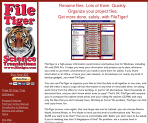 filetiger.com: FileTiger Dual-Window File Synchronizer for 32-bit Windows
FileTiger dual-window file synchronizer, backup tool, and photo renamer for Windows 2000 through Windows XP, from Science Translations Software, a Corel Solution Partner.