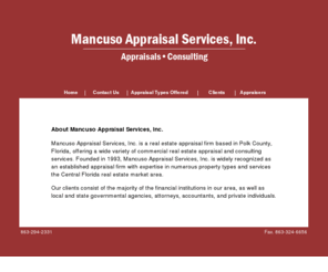 mancusoappraisal.com: Mancuso Appraisal Services, Inc. -- Appraisals/Consulting
Mancuso Appraisal Services, Inc. is a real estate appraisal firm based in Polk County, Florida, offering a wide variety of commercial real estate appraisal and consulting services.