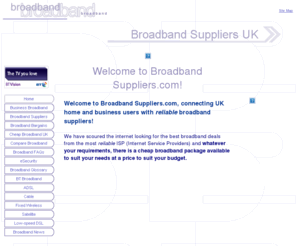 broadband-suppliers.com: Broadband Suppliers.com: Broadband Suppliers and cheap broadband in the UK
Broadband Suppliers.com: Connecting reliable, cheap broadband suppliers to the UK home and business broadband user. Compare broadband suppliers at a glance.