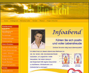 ich-bin-licht.com: Ich Bin Licht - Workshops über Lebendigkeit und Energiebalance mit Thomas Schweigart
Die eigene Lebendigkeit wiederfinden, für Kinder, Eltern, Gesunde, Kranke, Firmeninhaber, Angestellte und alle, die etwas tiefer in das Leben Blicken wollen