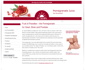 pomegranate-juice.eu: Dr. Jacobs Pomegranate Juice, live fermented - Home
Dr. Jacobs pomegranate juice,  pomegranate elixir, live fermented and freeze dried pomegranate capsules and other pomegranate health products with high polyphenol content with best quality and effects for heart, arteries, brain and prostate health.